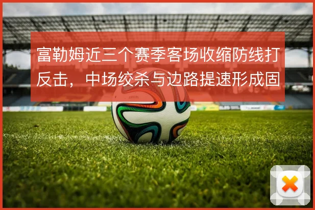 富勒姆近三个赛季客场收缩防线打反击，中场绞杀与边路提速形成固定套路