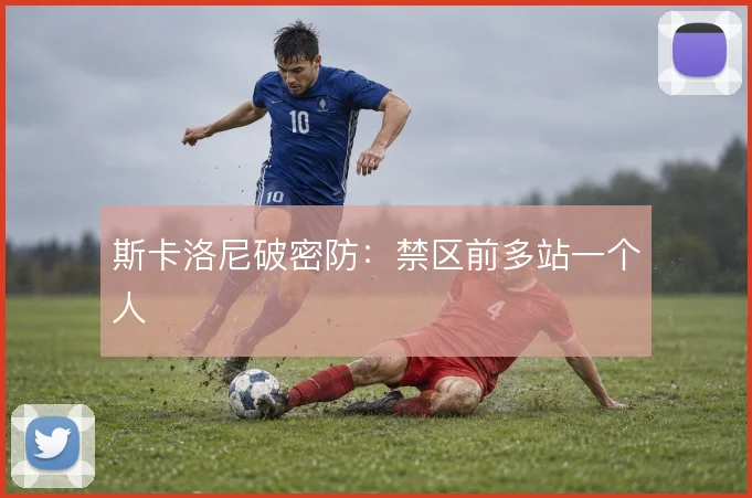 斯卡洛尼破密防：禁区前多站一个人