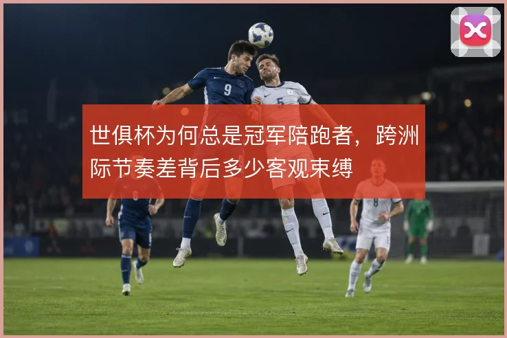 世俱杯为何总是冠军陪跑者,跨洲际节奏差背后多少客观束缚