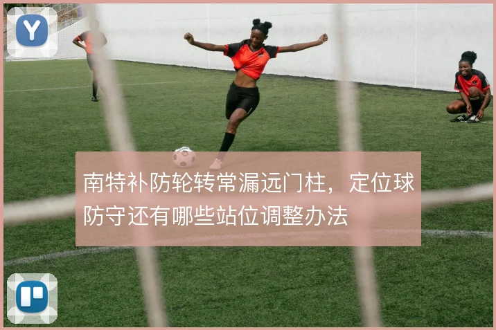 南特补防轮转常漏远门柱，定位球防守还有哪些站位调整办法