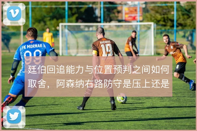 廷伯回追能力与位置预判之间如何取舍，阿森纳右路防守是压上还是回收