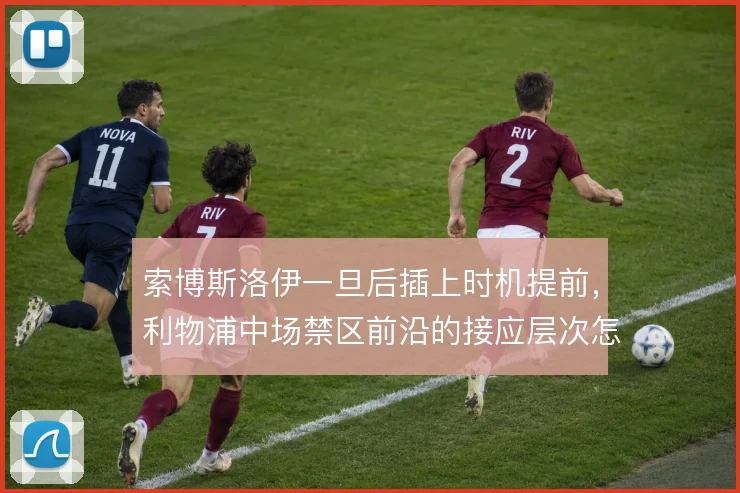 索博斯洛伊一旦后插上时机提前，利物浦中场禁区前沿的接应层次怎么变