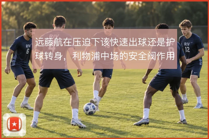 远藤航在压迫下该快速出球还是护球转身，利物浦中场的安全阀作用如何体现