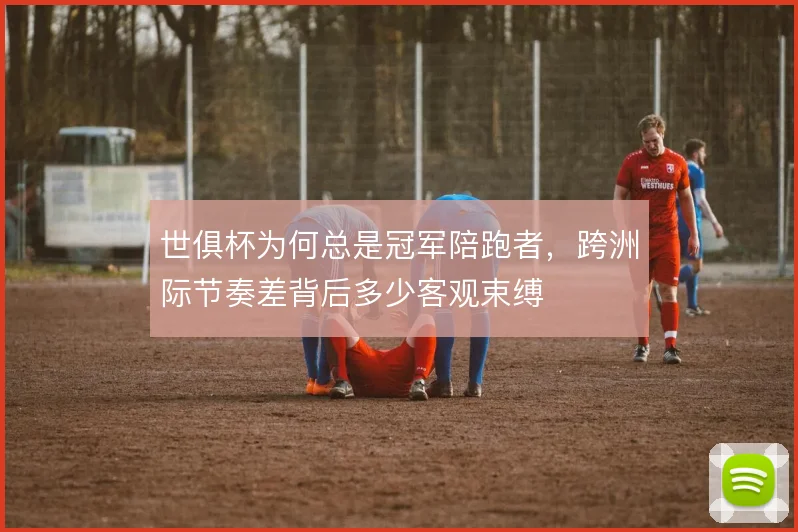 世俱杯为何总是冠军陪跑者,跨洲际节奏差背后多少客观束缚