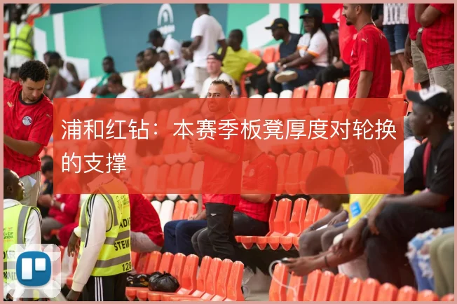 浦和红钻：本赛季板凳厚度对轮换的支撑