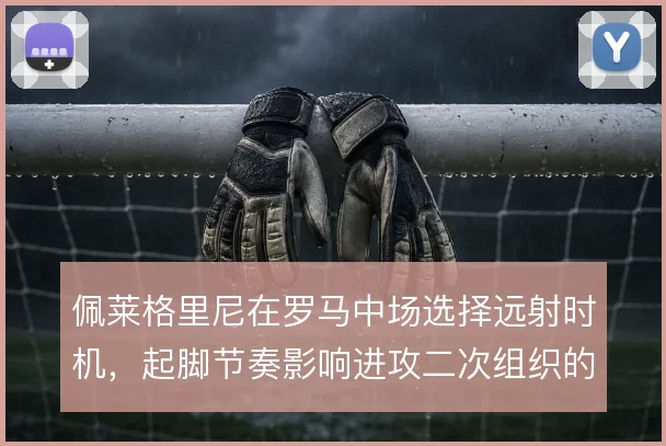 佩莱格里尼在罗马中场选择远射时机，起脚节奏影响进攻二次组织的连续性