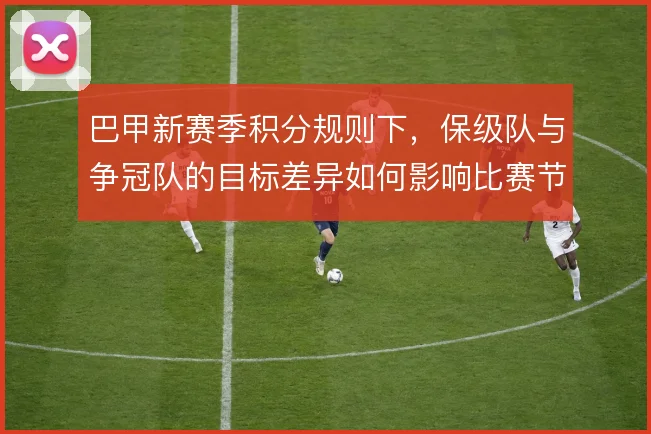巴甲新赛季积分规则下，保级队与争冠队的目标差异如何影响比赛节奏