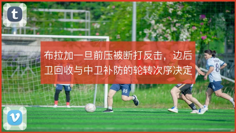 布拉加一旦前压被断打反击，边后卫回收与中卫补防的轮转次序决定失球概率