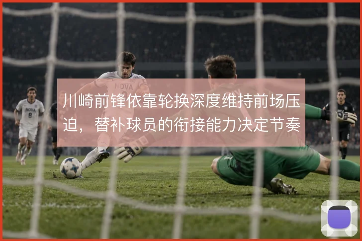 川崎前锋依靠轮换深度维持前场压迫，替补球员的衔接能力决定节奏