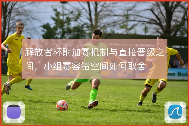 解放者杯附加赛机制与直接晋级之间，小组赛容错空间如何取舍