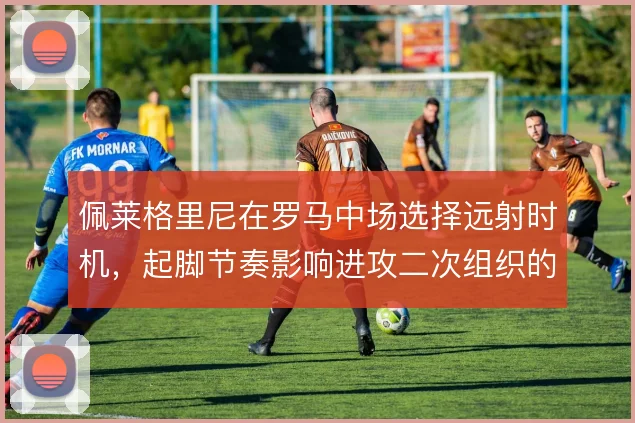 佩莱格里尼在罗马中场选择远射时机，起脚节奏影响进攻二次组织的连续性
