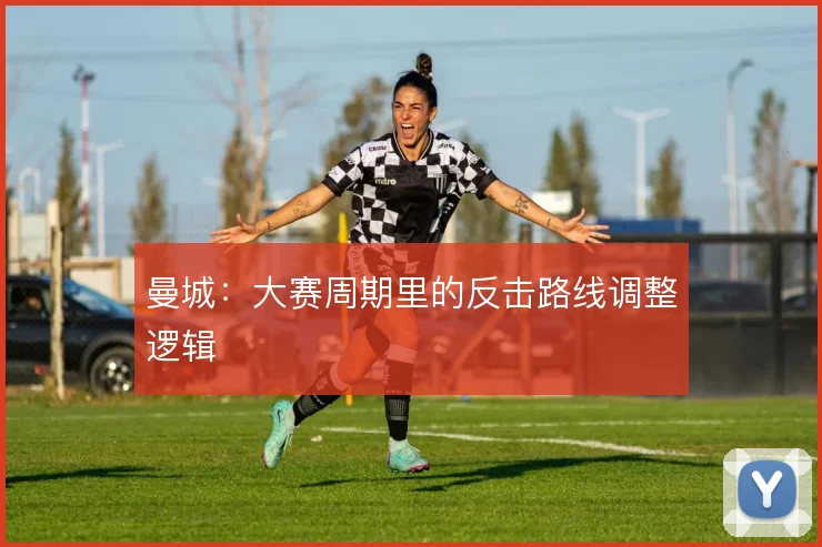 曼城：大赛周期里的反击路线调整逻辑