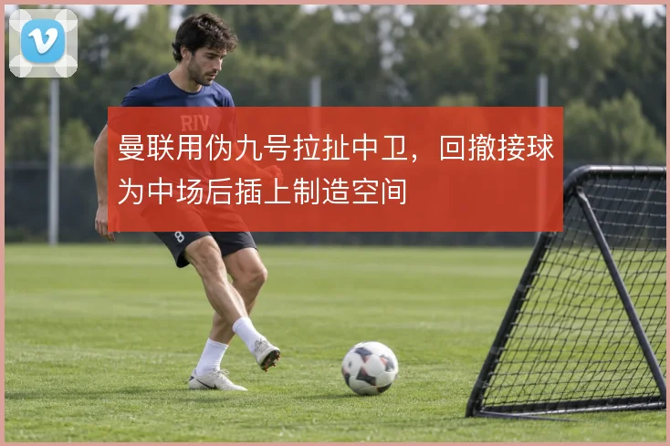 曼联用伪九号拉扯中卫，回撤接球为中场后插上制造空间