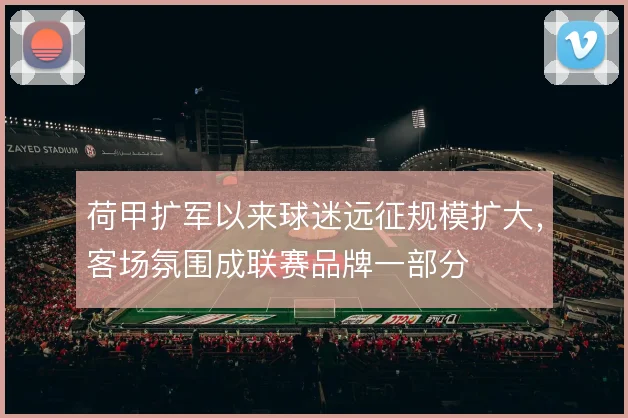 荷甲扩军以来球迷远征规模扩大，客场氛围成联赛品牌一部分