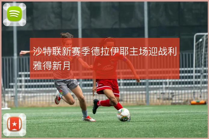 沙特联新赛季德拉伊耶主场迎战利雅得新月