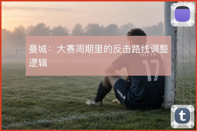 曼城:大赛周期里的反击路线调整逻辑