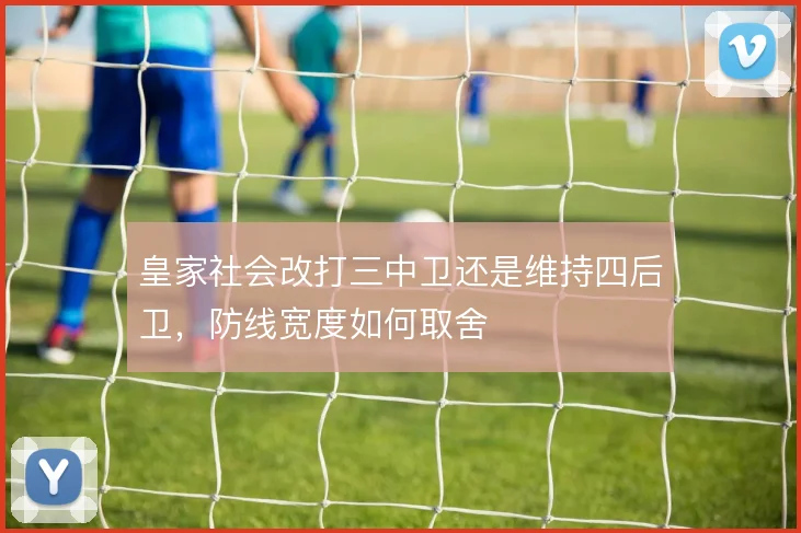 皇家社会改打三中卫还是维持四后卫，防线宽度如何取舍