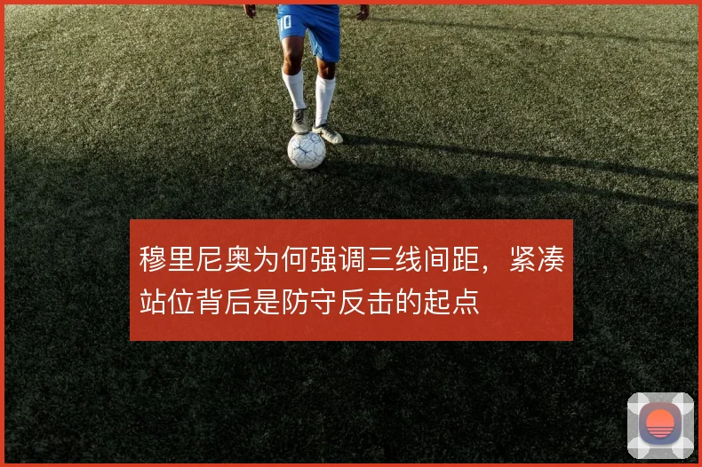 穆里尼奥为何强调三线间距，紧凑站位背后是防守反击的起点