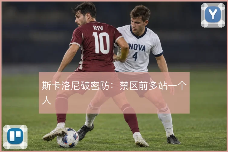 斯卡洛尼破密防：禁区前多站一个人