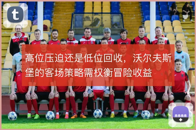高位压迫还是低位回收，沃尔夫斯堡的客场策略需权衡冒险收益