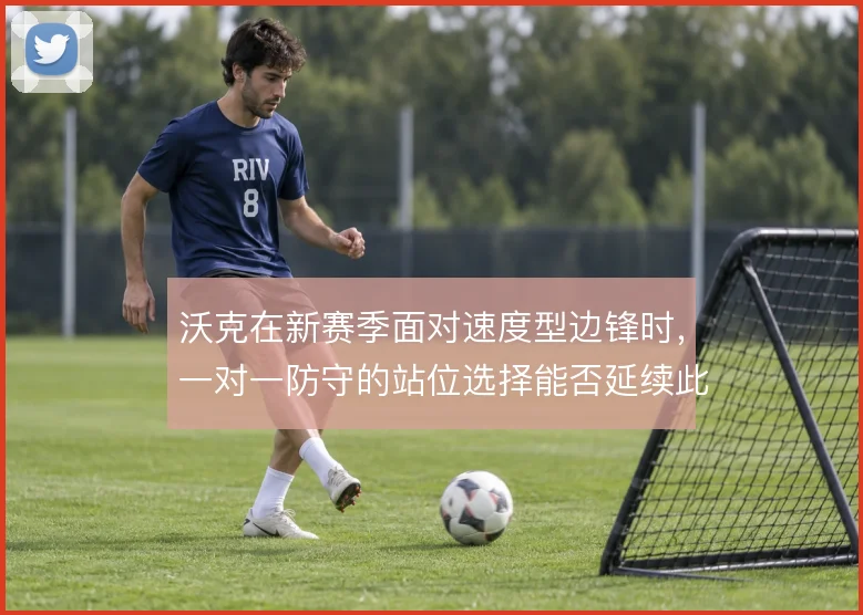 沃克在新赛季面对速度型边锋时，一对一防守的站位选择能否延续此前的稳定
