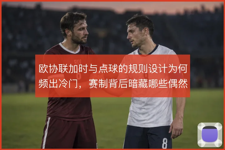欧协联加时与点球的规则设计为何频出冷门，赛制背后暗藏哪些偶然因素