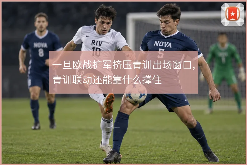 一旦欧战扩军挤压青训出场窗口,青训联动还能靠什么撑住