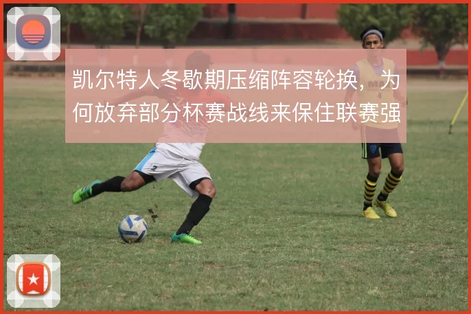 凯尔特人冬歇期压缩阵容轮换，为何放弃部分杯赛战线来保住联赛强度
