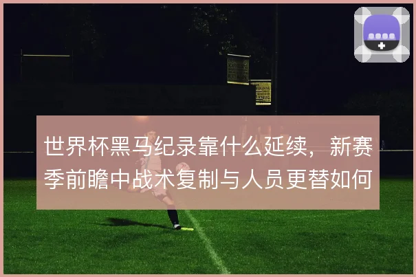 世界杯黑马纪录靠什么延续，新赛季前瞻中战术复制与人员更替如何平衡