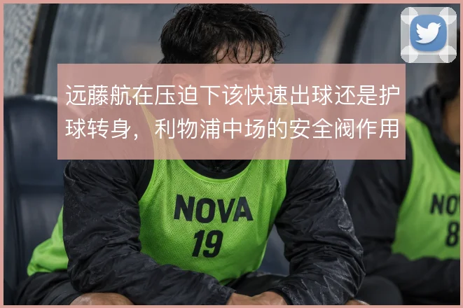 远藤航在压迫下该快速出球还是护球转身，利物浦中场的安全阀作用如何体现