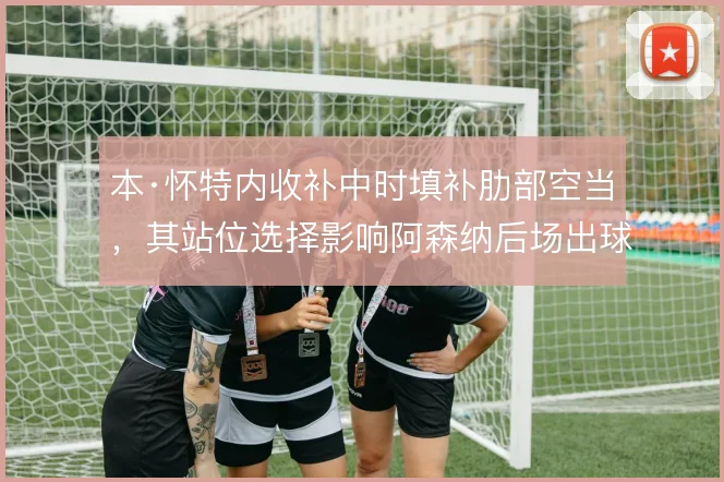本·怀特内收补中时填补肋部空当,其站位选择影响阿森纳后场出球结构