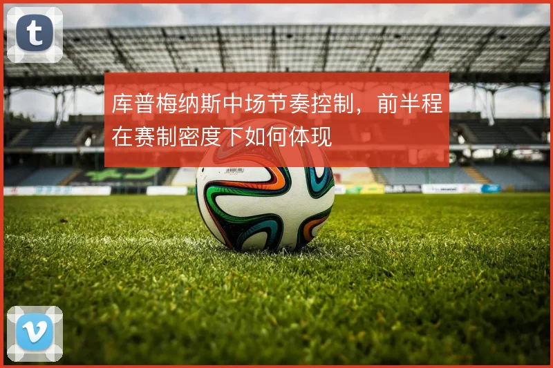 库普梅纳斯中场节奏控制，前半程在赛制密度下如何体现