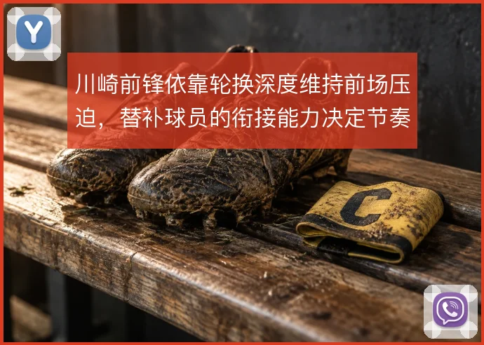 川崎前锋依靠轮换深度维持前场压迫，替补球员的衔接能力决定节奏