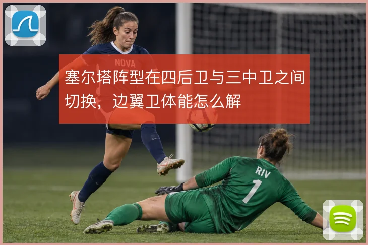 塞尔塔阵型在四后卫与三中卫之间切换，边翼卫体能怎么解