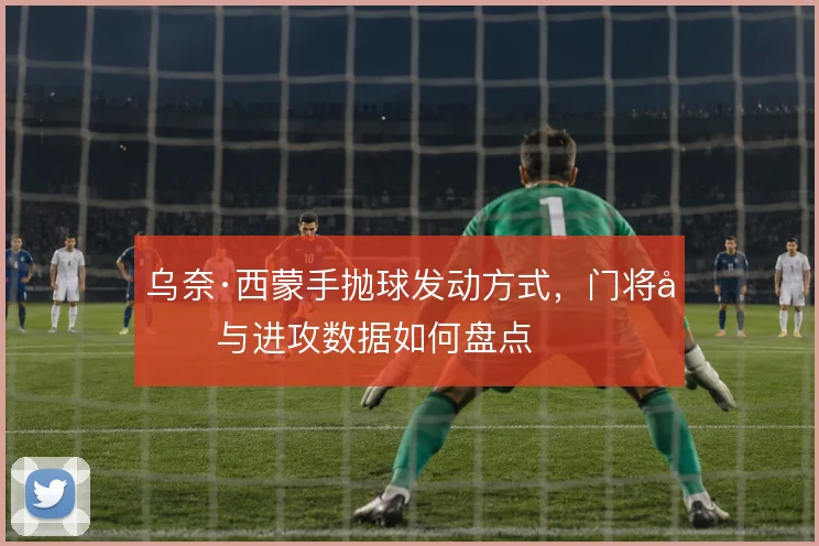 乌奈·西蒙手抛球发动方式，门将参与进攻数据如何盘点