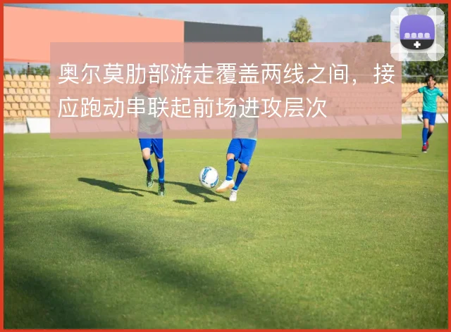奥尔莫肋部游走覆盖两线之间,接应跑动串联起前场进攻层次