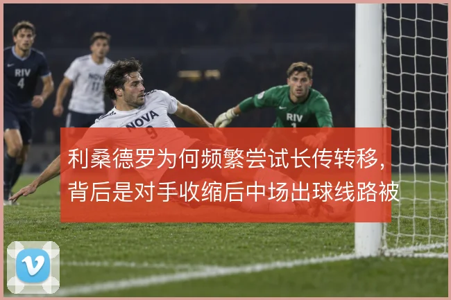 利桑德罗为何频繁尝试长传转移，背后是对手收缩后中场出球线路被堵死