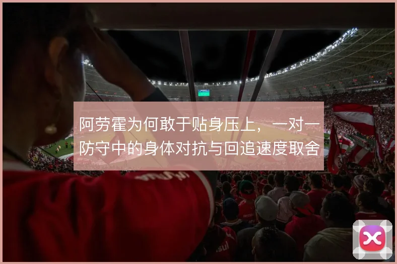 阿劳霍为何敢于贴身压上，一对一防守中的身体对抗与回追速度取舍
