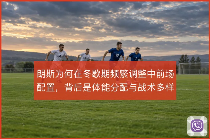 朗斯为何在冬歇期频繁调整中前场配置，背后是体能分配与战术多样性的平衡
