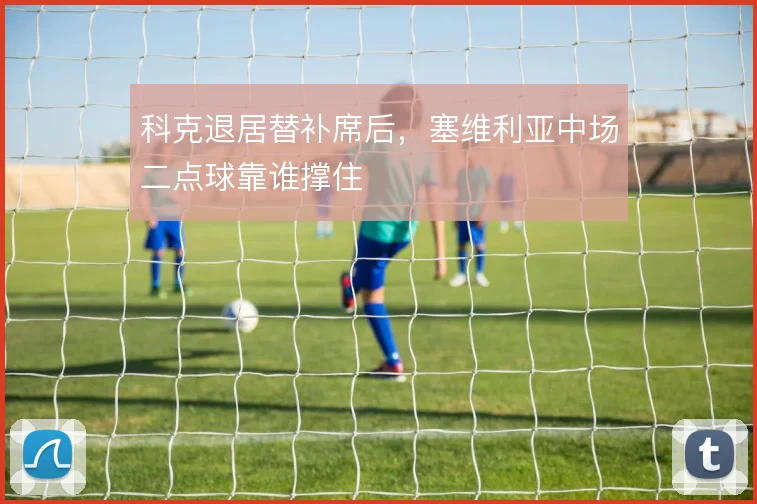 科克退居替补席后，塞维利亚中场二点球靠谁撑住