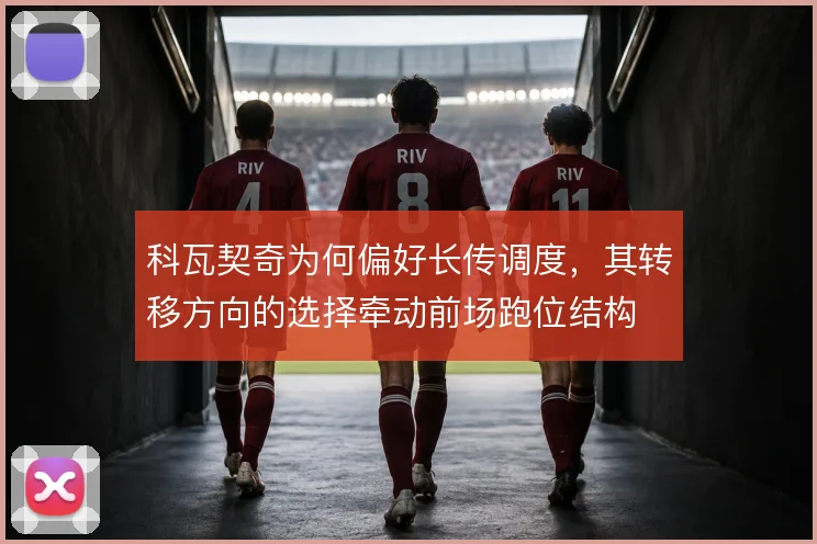 科瓦契奇为何偏好长传调度，其转移方向的选择牵动前场跑位结构