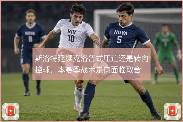 斯洛特延续克洛普式压迫还是转向控球,本赛季战术走向面临取舍
