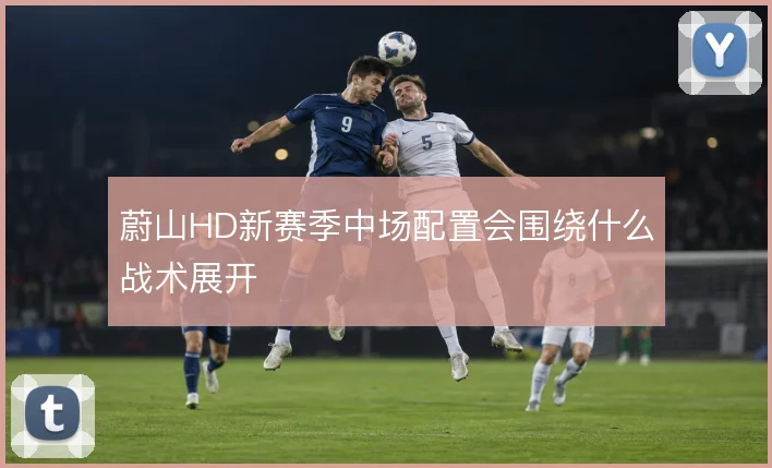 蔚山HD新赛季中场配置会围绕什么战术展开