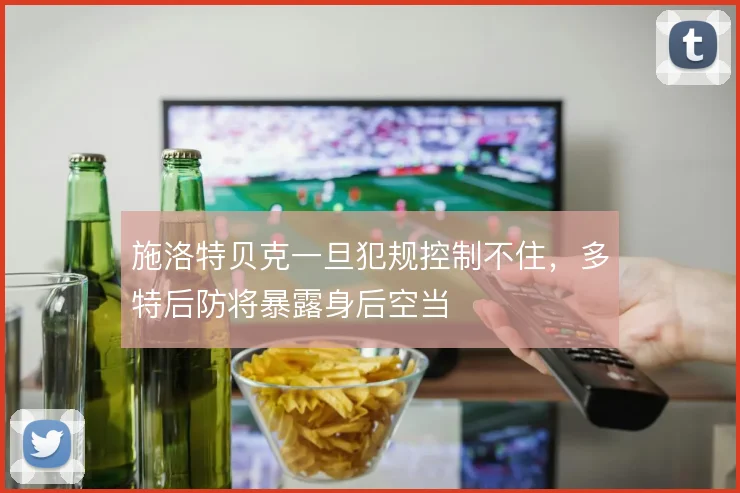 施洛特贝克一旦犯规控制不住,多特后防将暴露身后空当