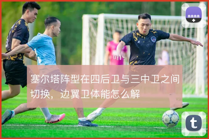 塞尔塔阵型在四后卫与三中卫之间切换，边翼卫体能怎么解