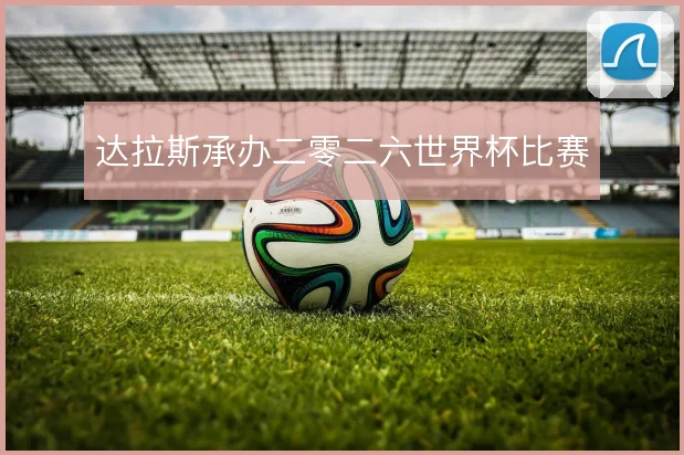 达拉斯承办二零二六世界杯比赛