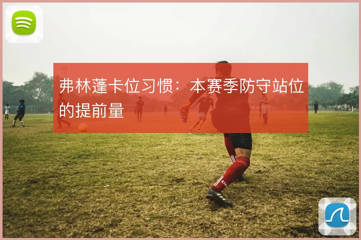 弗林蓬卡位习惯：本赛季防守站位的提前量