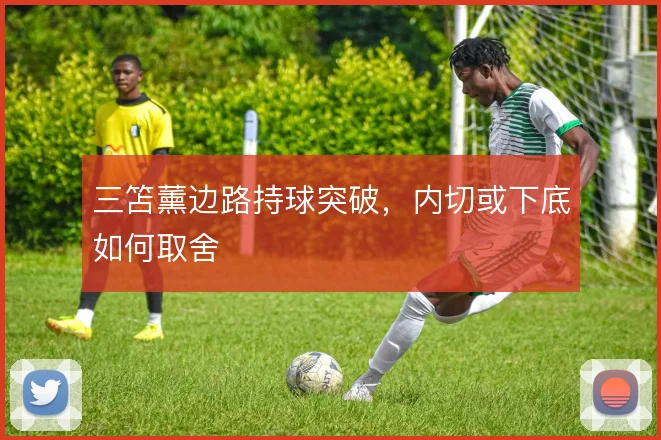 三笘薰边路持球突破，内切或下底如何取舍