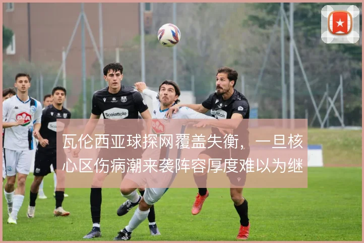 瓦伦西亚球探网覆盖失衡，一旦核心区伤病潮来袭阵容厚度难以为继