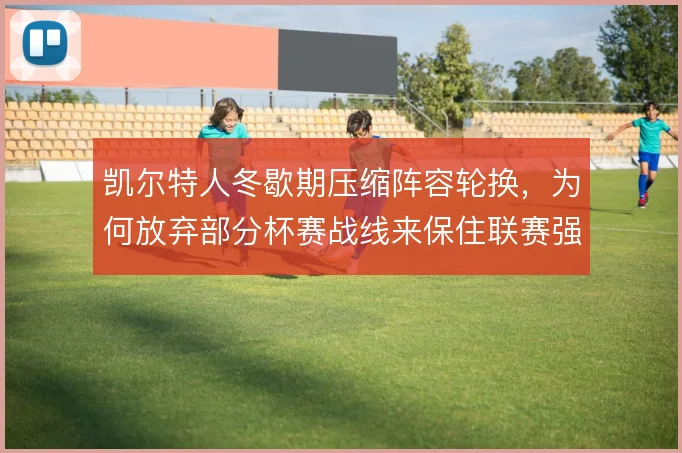 凯尔特人冬歇期压缩阵容轮换，为何放弃部分杯赛战线来保住联赛强度